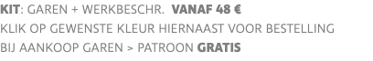 KIT: garen + werkbeschr. vanaf 48 € klik op gewenste kleur hiernaast voor bestelling bij aankoop garen > PATROON GRATIS