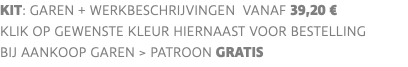 KIT: garen + werkbeschrIJVINGEN VANAF 39,20 € klik op gewenste kleur hiernaast voor bestelling bij aankoop garen > PATROON GRATIS