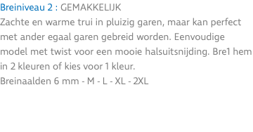Breiniveau 2 : GEMAKKELIJK Zachte en warme trui in pluizig garen, maar kan perfect met ander egaal garen gebreid worden. Eenvoudige model met twist voor een mooie halsuitsnijding. Bre1 hem in 2 kleuren of kies voor 1 kleur. Breinaalden 6 mm - M - L - XL - 2XL 